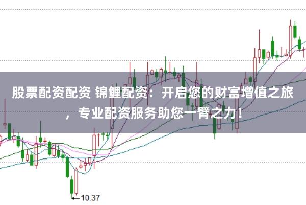 股票配资配资 锦鲤配资：开启您的财富增值之旅，专业配资服务助您一臂之力！