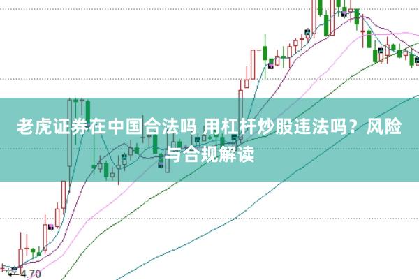 老虎证券在中国合法吗 用杠杆炒股违法吗？风险与合规解读