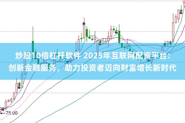 炒股10倍杠杆软件 2025年互联网配资平台：创新金融服务，助力投资者迈向财富增长新时代