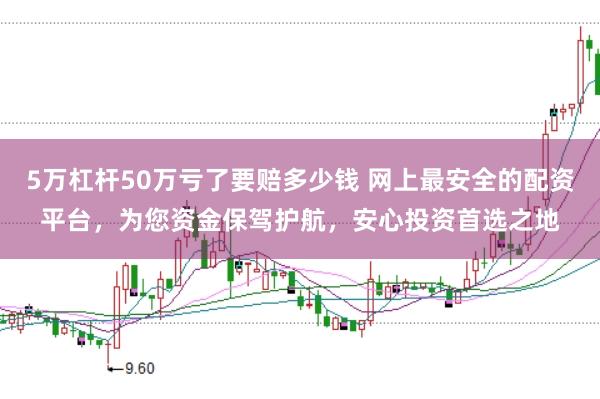 5万杠杆50万亏了要赔多少钱 网上最安全的配资平台，为您资金保驾护航，安心投资首选之地