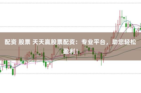 配资 股票 天天赢股票配资：专业平台，助您轻松盈利！