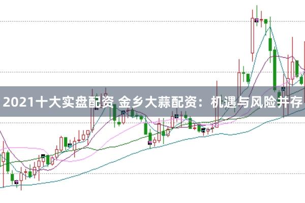 2021十大实盘配资 金乡大蒜配资：机遇与风险并存