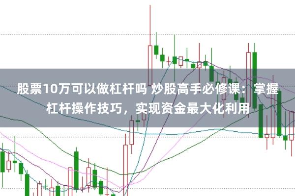 股票10万可以做杠杆吗 炒股高手必修课：掌握杠杆操作技巧，实现资金最大化利用