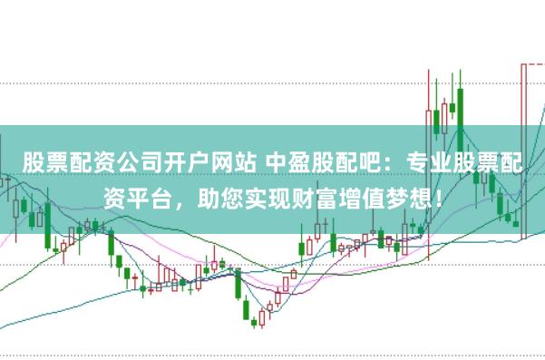 股票配资公司开户网站 中盈股配吧：专业股票配资平台，助您实现财富增值梦想！
