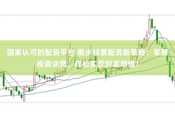 国家认可的配资平台 衡水股票配资新策略：掌握投资诀窍，轻松实现财富增值！