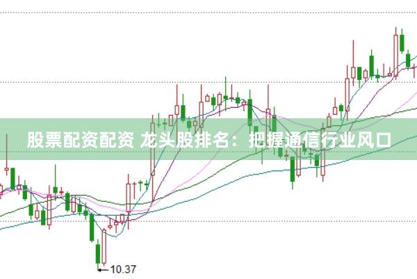 股票配资配资 龙头股排名：把握通信行业风口
