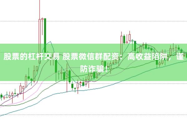 股票的杠杆交易 股票微信群配资：高收益陷阱，谨防诈骗！