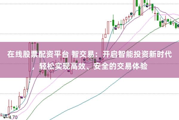 在线股票配资平台 智交易：开启智能投资新时代，轻松实现高效、安全的交易体验