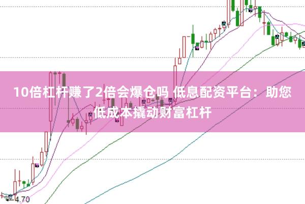 10倍杠杆赚了2倍会爆仓吗 低息配资平台：助您低成本撬动财富杠杆