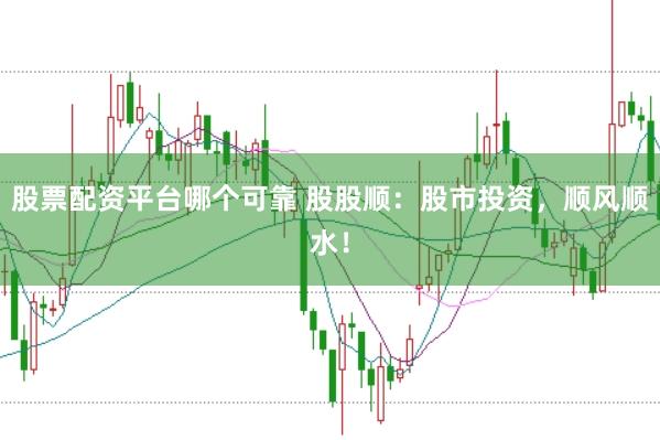 股票配资平台哪个可靠 股股顺：股市投资，顺风顺水！