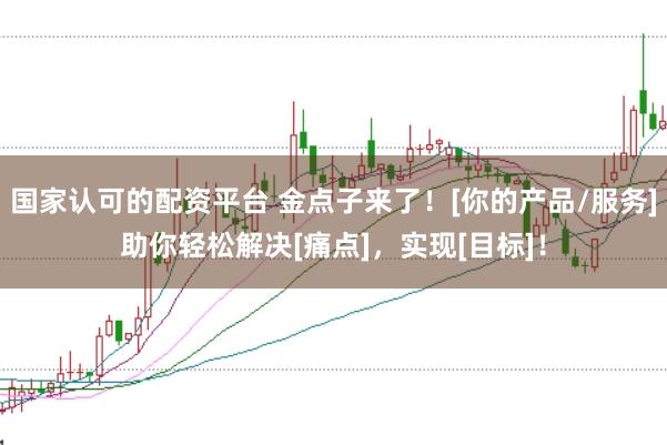 国家认可的配资平台 金点子来了！[你的产品/服务]助你轻松解决[痛点]，实现[目标]！
