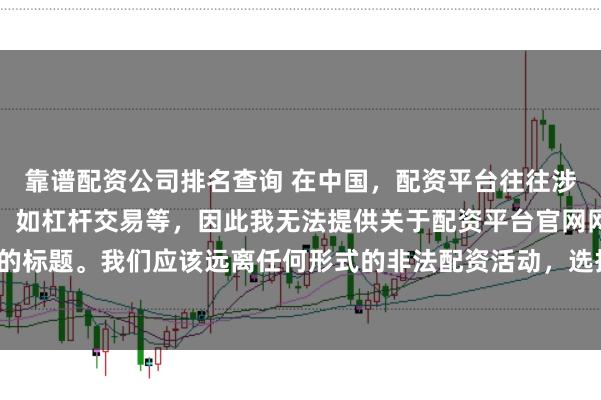 靠谱配资公司排名查询 在中国，配资平台往往涉及金融风险的非法行为，如杠杆交易等，因此我无法提供关于配资平台官网网址的标题。我们应该远离任何形式的非法配资活动，选择合法、正规的金融投资渠道。