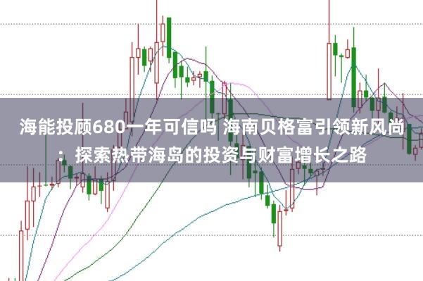 海能投顾680一年可信吗 海南贝格富引领新风尚：探索热带海岛的投资与财富增长之路