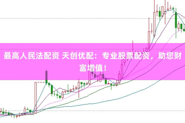 最高人民法配资 天创优配：专业股票配资，助您财富增值！
