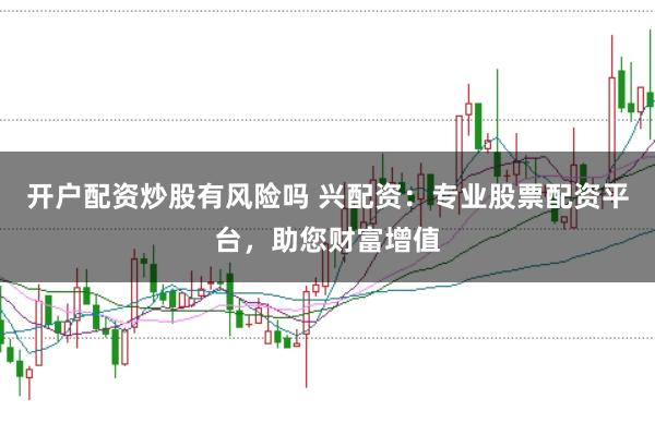 开户配资炒股有风险吗 兴配资：专业股票配资平台，助您财富增值