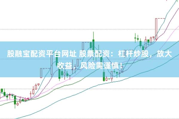 股融宝配资平台网址 股票配资：杠杆炒股，放大收益，风险需谨慎！
