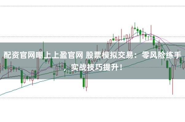 配资官网嘲上上盈官网 股票模拟交易：零风险练手，实战技巧提升！