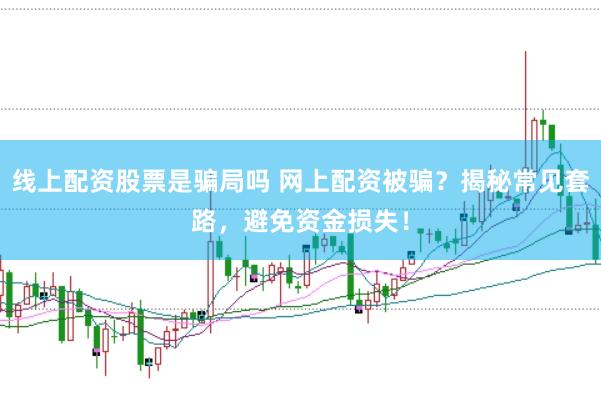 线上配资股票是骗局吗 网上配资被骗？揭秘常见套路，避免资金损失！