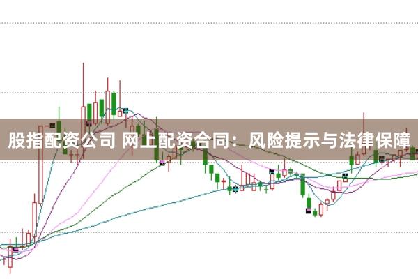 股指配资公司 网上配资合同：风险提示与法律保障