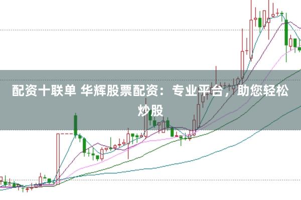 配资十联单 华辉股票配资：专业平台，助您轻松炒股