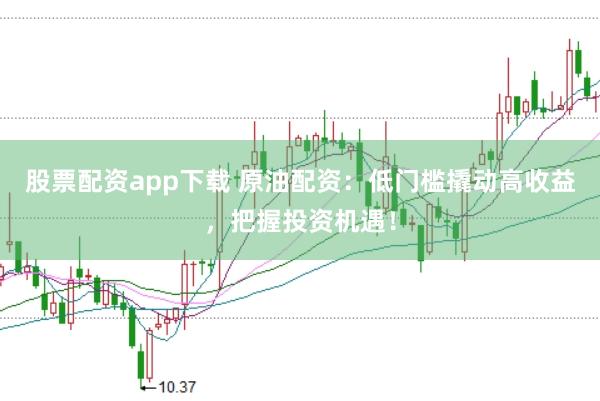 股票配资app下载 原油配资：低门槛撬动高收益，把握投资机遇！