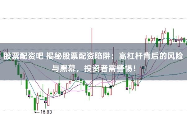 股票配资吧 揭秘股票配资陷阱：高杠杆背后的风险与黑幕，投资者需警惕！