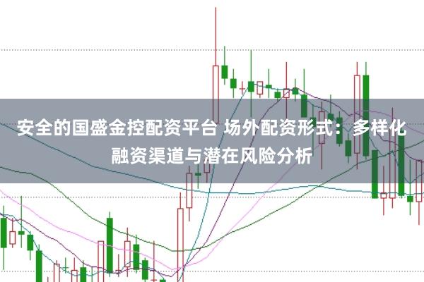 安全的国盛金控配资平台 场外配资形式：多样化融资渠道与潜在风险分析