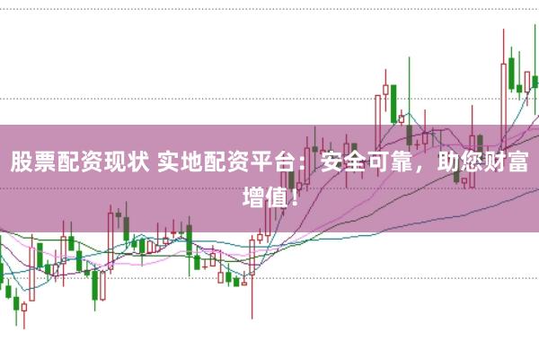 股票配资现状 实地配资平台：安全可靠，助您财富增值！