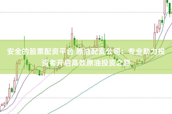 安全的股票配资平台 原油配资公司：专业助力投资者开启高效原油投资之路