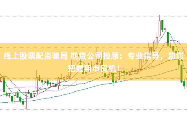 线上股票配资骗局 期货公司投顾：专业指导，助您把握期市良机！