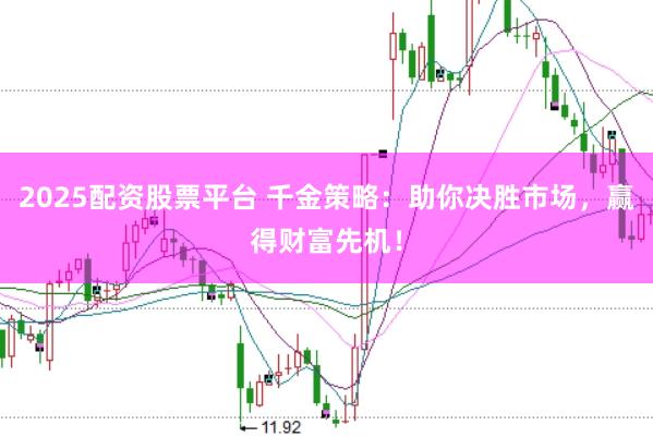 2025配资股票平台 千金策略：助你决胜市场，赢得财富先机！
