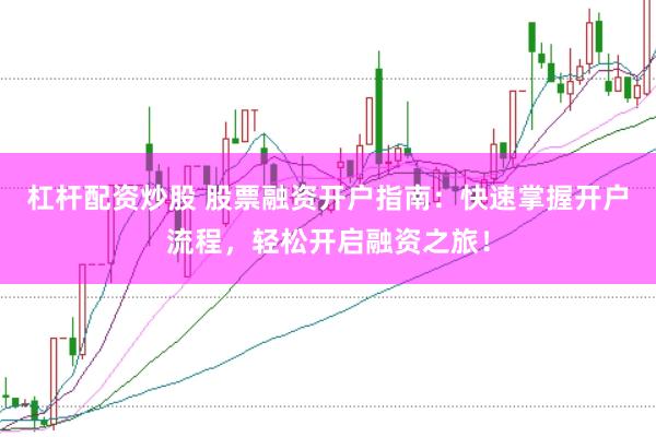 杠杆配资炒股 股票融资开户指南：快速掌握开户流程，轻松开启融资之旅！