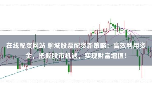 在线配资网站 聊城股票配资新策略：高效利用资金，把握股市机遇，实现财富增值！