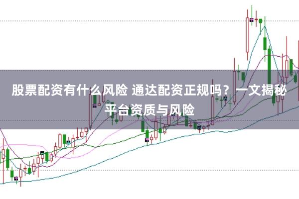 股票配资有什么风险 通达配资正规吗？一文揭秘平台资质与风险