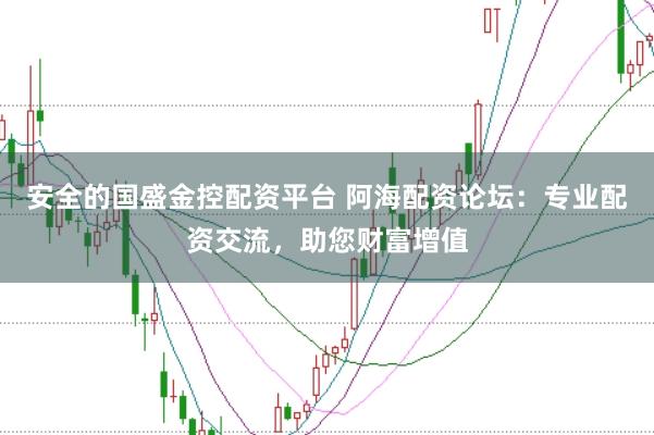 安全的国盛金控配资平台 阿海配资论坛：专业配资交流，助您财富增值