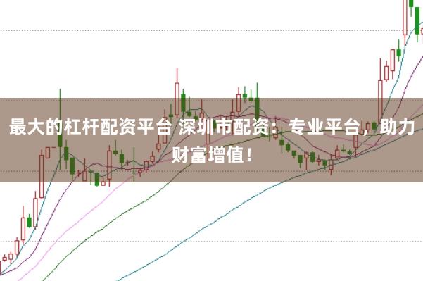 最大的杠杆配资平台 深圳市配资：专业平台，助力财富增值！