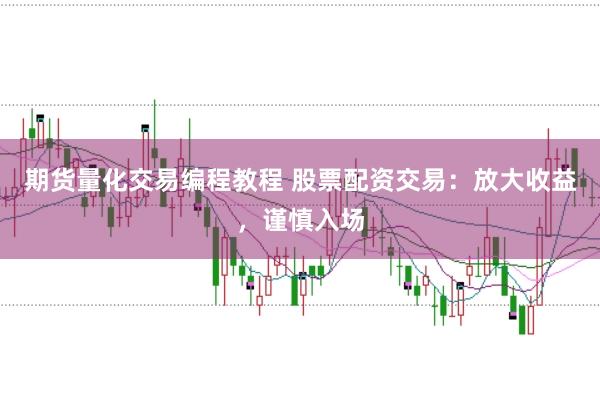 期货量化交易编程教程 股票配资交易：放大收益，谨慎入场