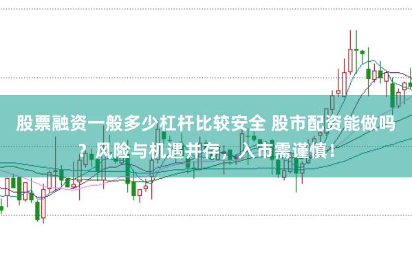 股票融资一般多少杠杆比较安全 股市配资能做吗？风险与机遇并存，入市需谨慎！