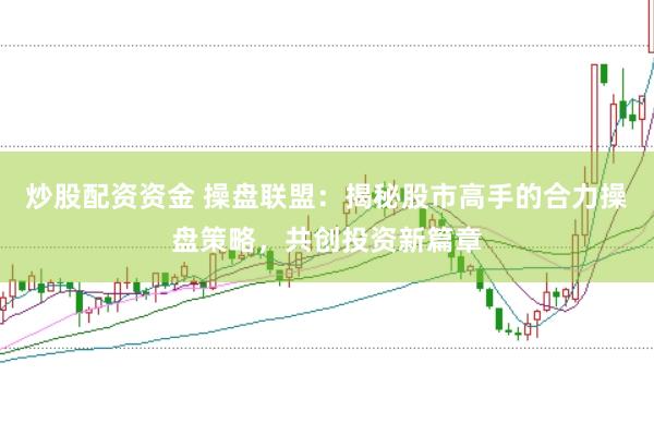 炒股配资资金 操盘联盟：揭秘股市高手的合力操盘策略，共创投资新篇章