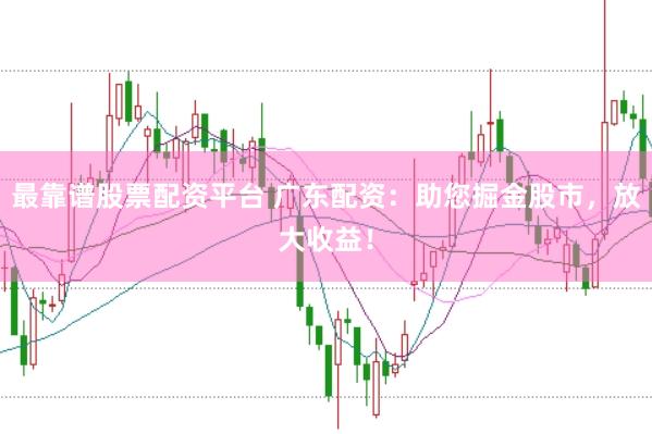 最靠谱股票配资平台 广东配资：助您掘金股市，放大收益！