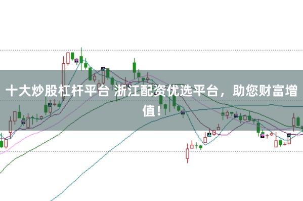 十大炒股杠杆平台 浙江配资优选平台，助您财富增值！