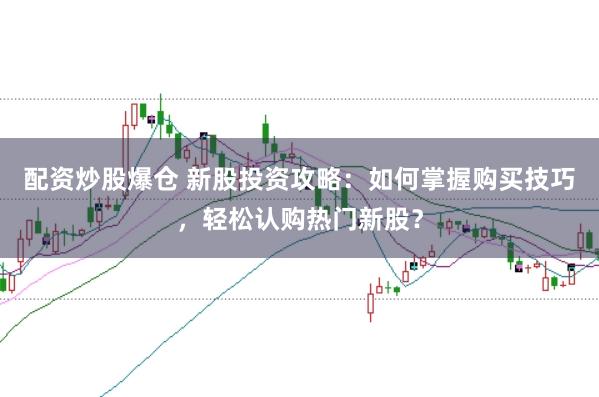 配资炒股爆仓 新股投资攻略：如何掌握购买技巧，轻松认购热门新股？