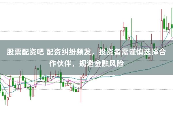 股票配资吧 配资纠纷频发，投资者需谨慎选择合作伙伴，规避金融风险