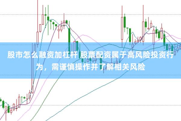 股市怎么融资加杠杆 股票配资属于高风险投资行为，需谨慎操作并了解相关风险