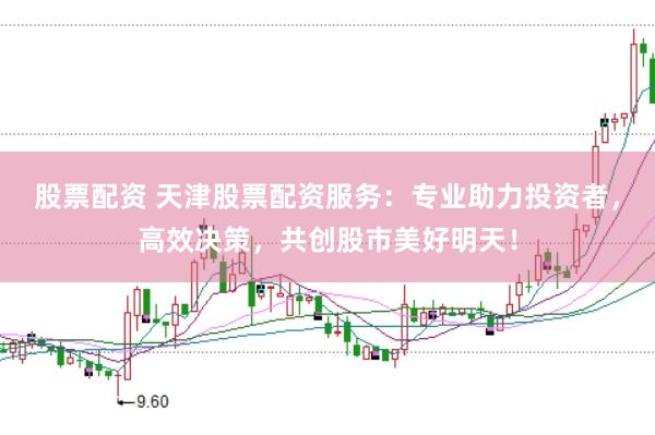 股票配资 天津股票配资服务：专业助力投资者，高效决策，共创股市美好明天！