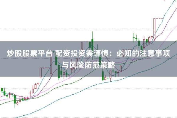 炒股股票平台 配资投资需谨慎：必知的注意事项与风险防范策略