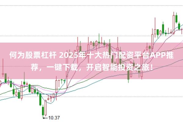 何为股票杠杆 2025年十大热门配资平台APP推荐，一键下载，开启智能投资之旅！