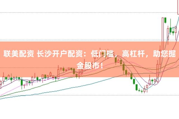 联美配资 长沙开户配资：低门槛，高杠杆，助您掘金股市！