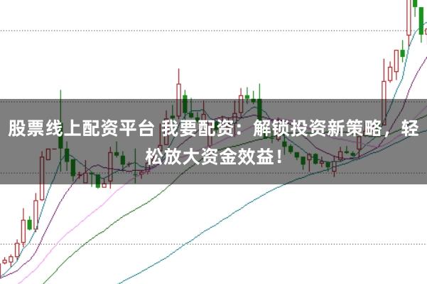 股票线上配资平台 我要配资：解锁投资新策略，轻松放大资金效益！