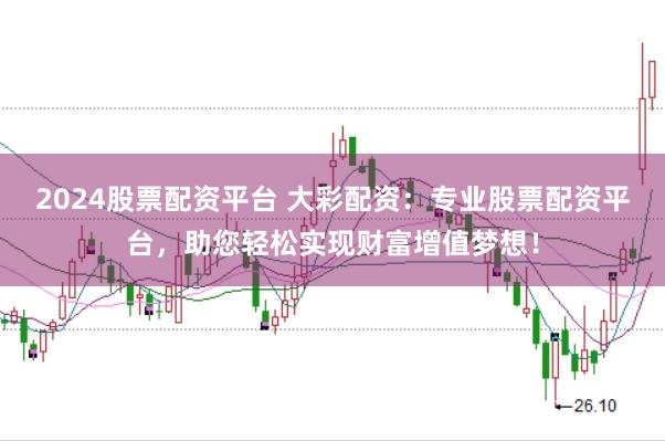 2024股票配资平台 大彩配资：专业股票配资平台，助您轻松实现财富增值梦想！